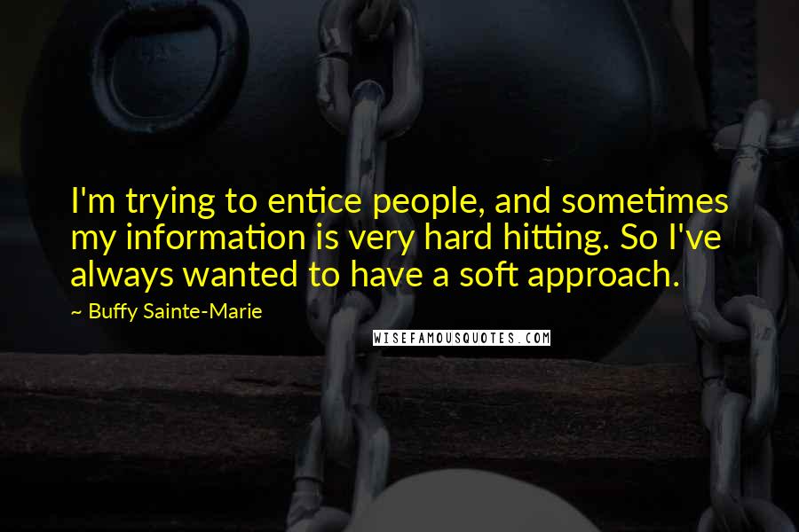 Buffy Sainte-Marie Quotes: I'm trying to entice people, and sometimes my information is very hard hitting. So I've always wanted to have a soft approach.