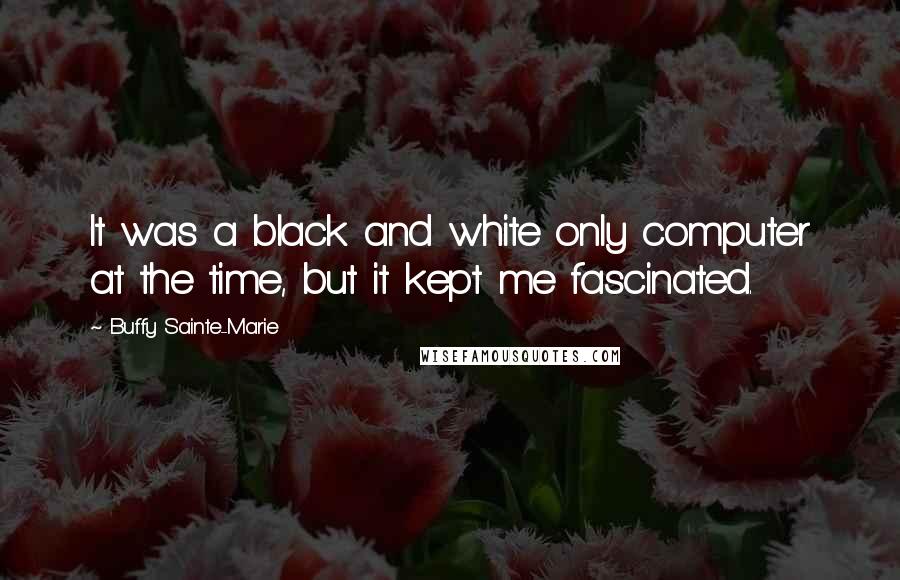 Buffy Sainte-Marie Quotes: It was a black and white only computer at the time, but it kept me fascinated.