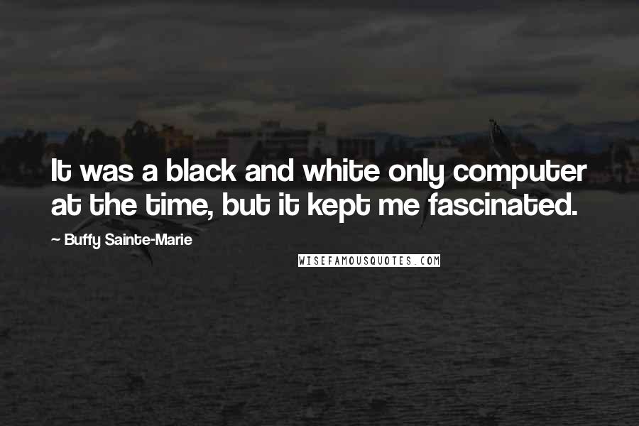 Buffy Sainte-Marie Quotes: It was a black and white only computer at the time, but it kept me fascinated.