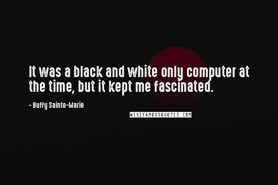 Buffy Sainte-Marie Quotes: It was a black and white only computer at the time, but it kept me fascinated.
