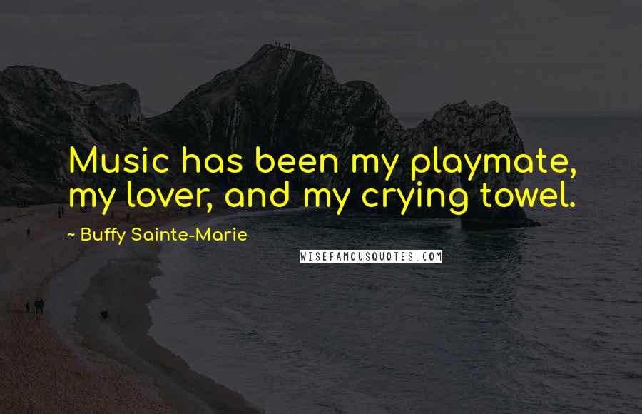 Buffy Sainte-Marie Quotes: Music has been my playmate, my lover, and my crying towel.
