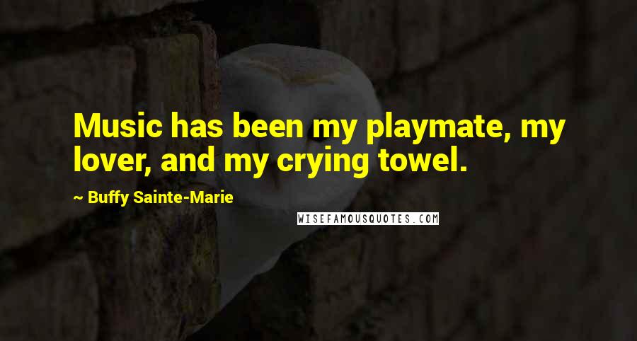 Buffy Sainte-Marie Quotes: Music has been my playmate, my lover, and my crying towel.