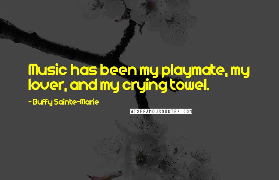 Buffy Sainte-Marie Quotes: Music has been my playmate, my lover, and my crying towel.