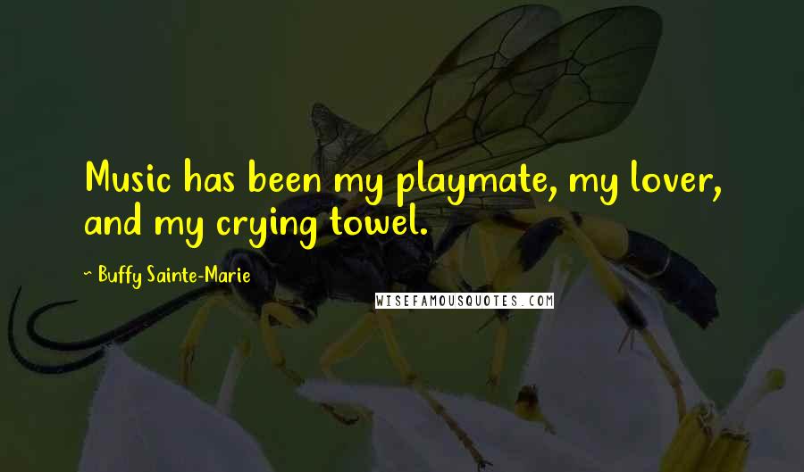 Buffy Sainte-Marie Quotes: Music has been my playmate, my lover, and my crying towel.