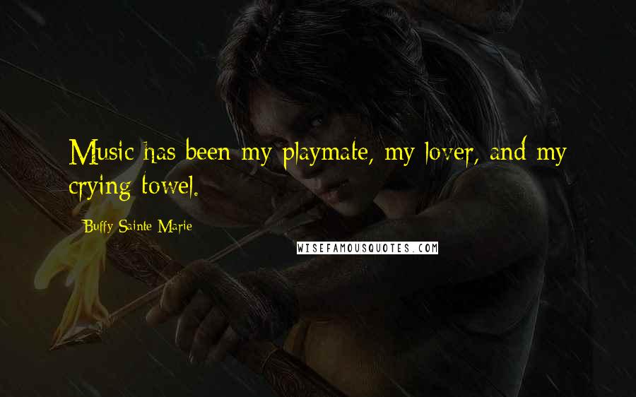 Buffy Sainte-Marie Quotes: Music has been my playmate, my lover, and my crying towel.