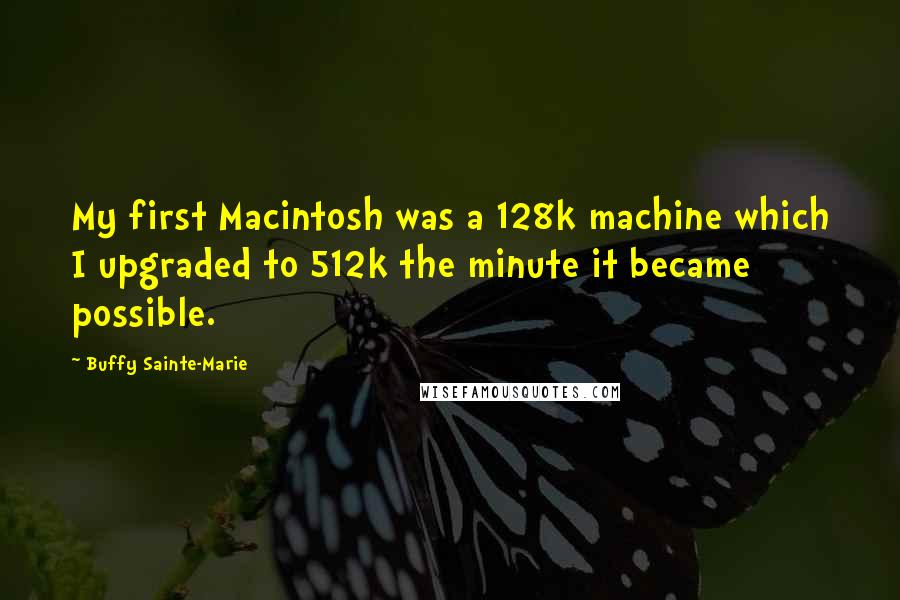 Buffy Sainte-Marie Quotes: My first Macintosh was a 128k machine which I upgraded to 512k the minute it became possible.