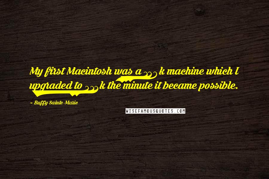 Buffy Sainte-Marie Quotes: My first Macintosh was a 128k machine which I upgraded to 512k the minute it became possible.