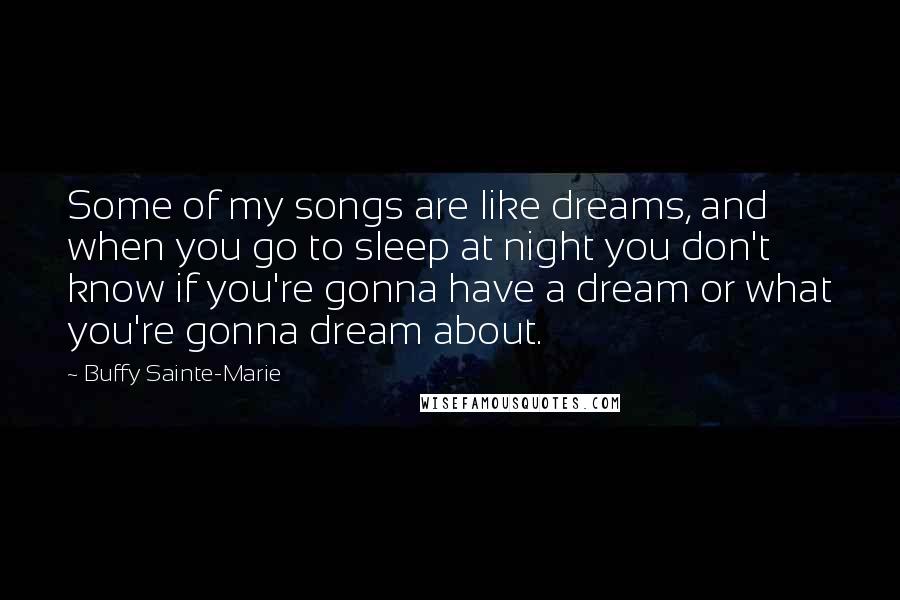 Buffy Sainte-Marie Quotes: Some of my songs are like dreams, and when you go to sleep at night you don't know if you're gonna have a dream or what you're gonna dream about.