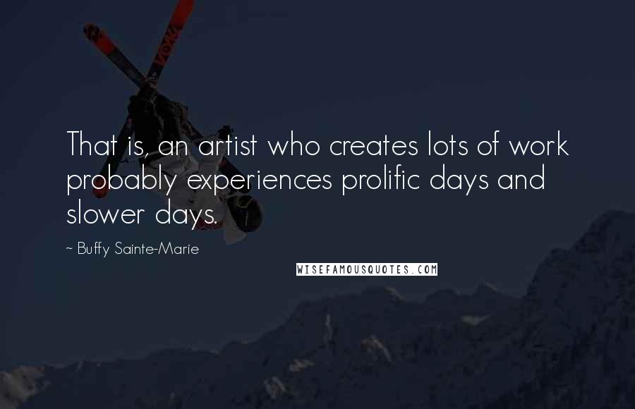 Buffy Sainte-Marie Quotes: That is, an artist who creates lots of work probably experiences prolific days and slower days.