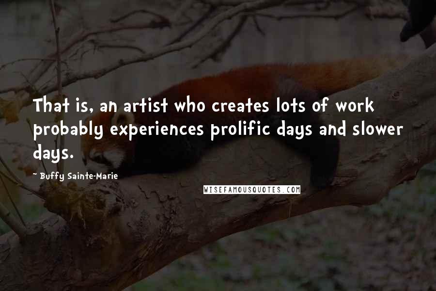 Buffy Sainte-Marie Quotes: That is, an artist who creates lots of work probably experiences prolific days and slower days.