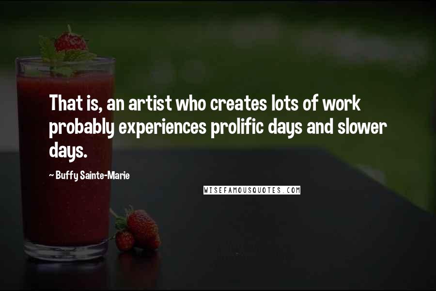Buffy Sainte-Marie Quotes: That is, an artist who creates lots of work probably experiences prolific days and slower days.