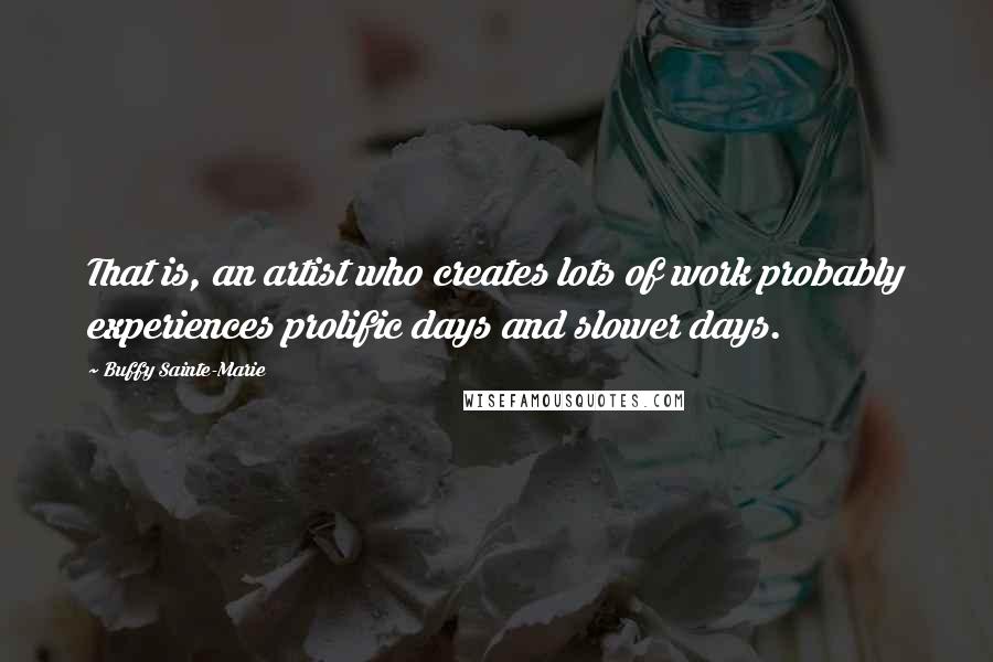 Buffy Sainte-Marie Quotes: That is, an artist who creates lots of work probably experiences prolific days and slower days.