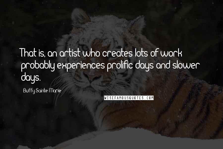 Buffy Sainte-Marie Quotes: That is, an artist who creates lots of work probably experiences prolific days and slower days.