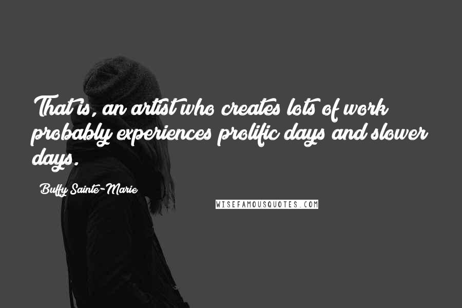Buffy Sainte-Marie Quotes: That is, an artist who creates lots of work probably experiences prolific days and slower days.