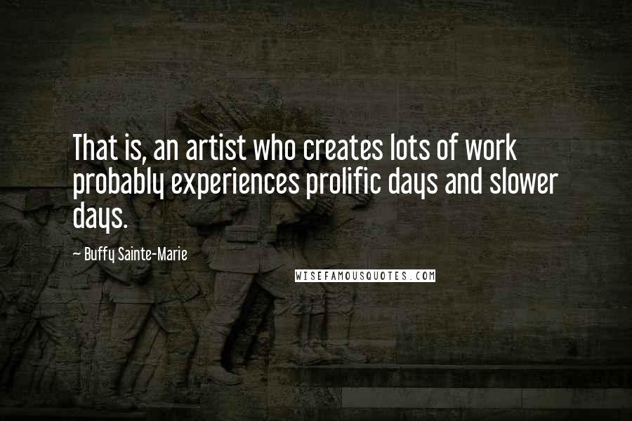 Buffy Sainte-Marie Quotes: That is, an artist who creates lots of work probably experiences prolific days and slower days.