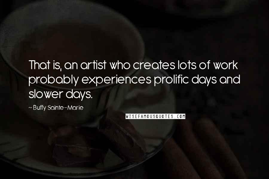 Buffy Sainte-Marie Quotes: That is, an artist who creates lots of work probably experiences prolific days and slower days.