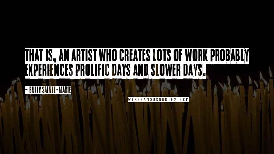 Buffy Sainte-Marie Quotes: That is, an artist who creates lots of work probably experiences prolific days and slower days.