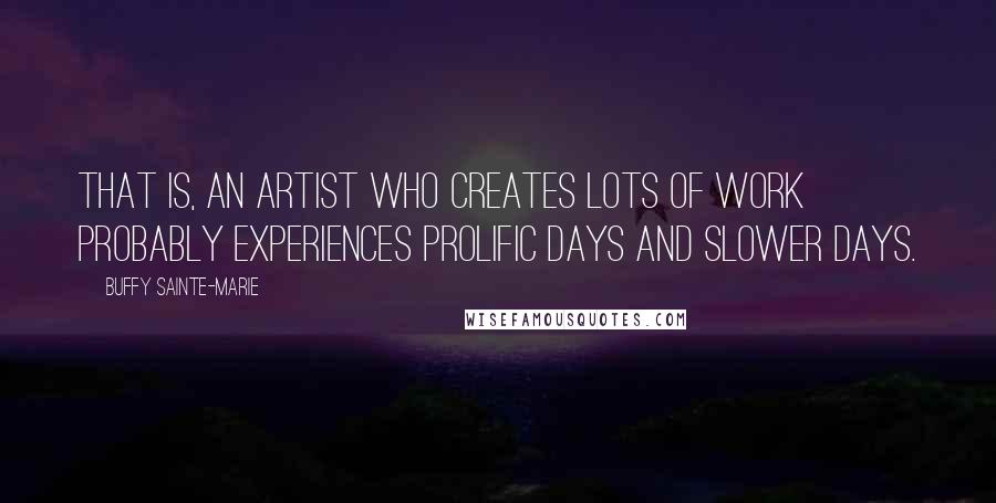 Buffy Sainte-Marie Quotes: That is, an artist who creates lots of work probably experiences prolific days and slower days.