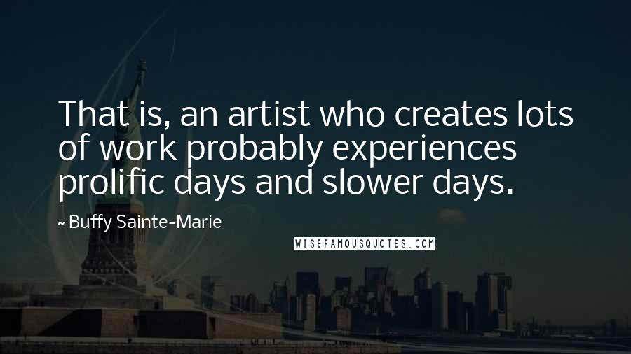 Buffy Sainte-Marie Quotes: That is, an artist who creates lots of work probably experiences prolific days and slower days.