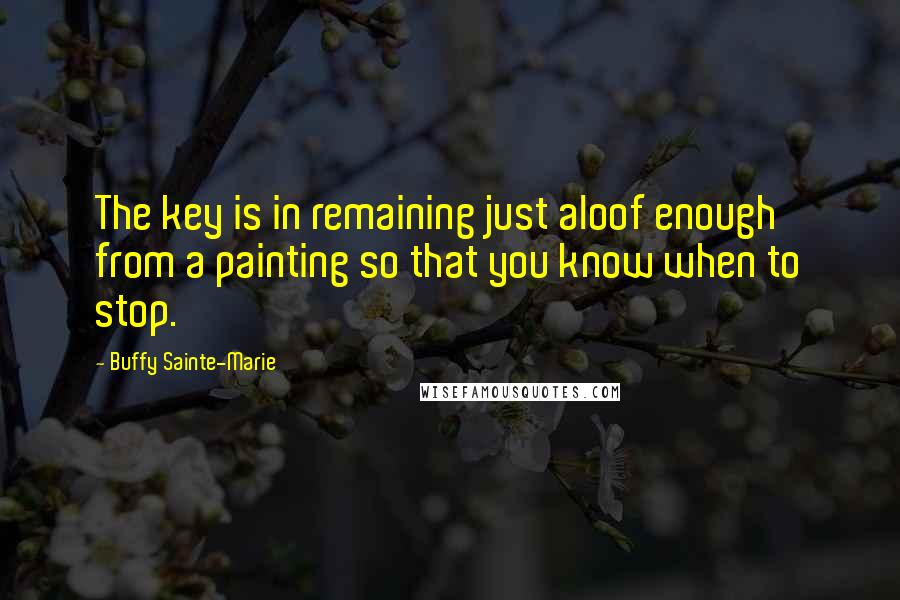 Buffy Sainte-Marie Quotes: The key is in remaining just aloof enough from a painting so that you know when to stop.