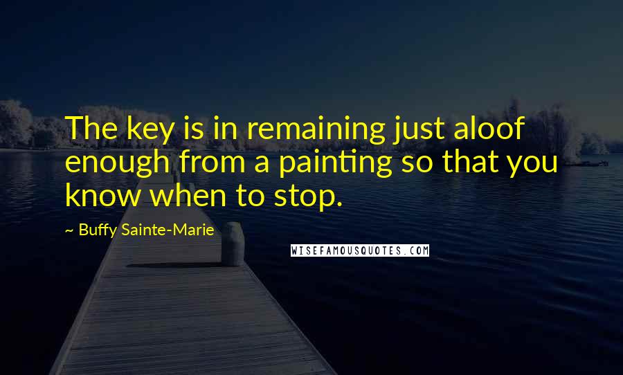 Buffy Sainte-Marie Quotes: The key is in remaining just aloof enough from a painting so that you know when to stop.