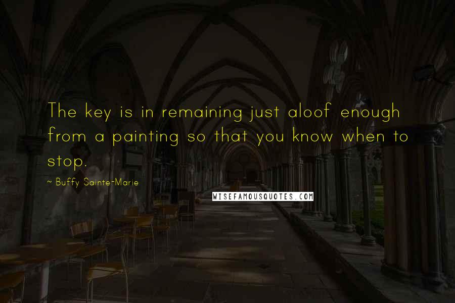 Buffy Sainte-Marie Quotes: The key is in remaining just aloof enough from a painting so that you know when to stop.