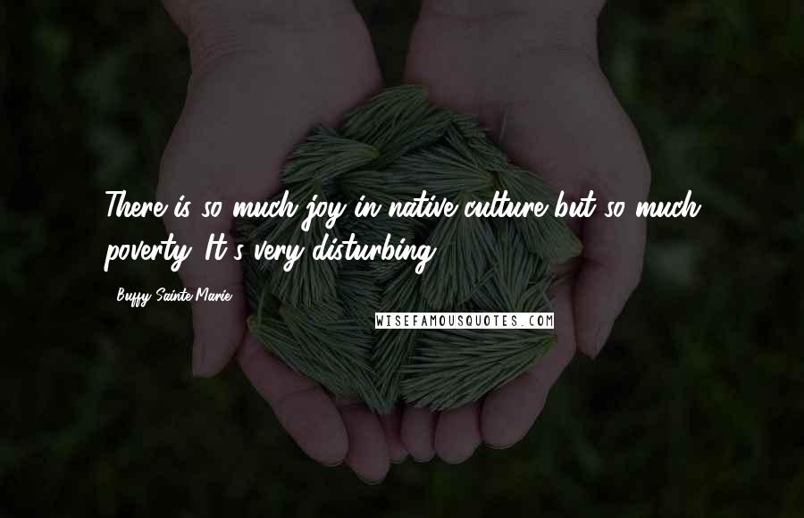 Buffy Sainte-Marie Quotes: There is so much joy in native culture but so much poverty. It's very disturbing.