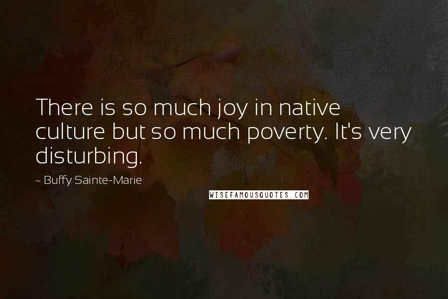 Buffy Sainte-Marie Quotes: There is so much joy in native culture but so much poverty. It's very disturbing.