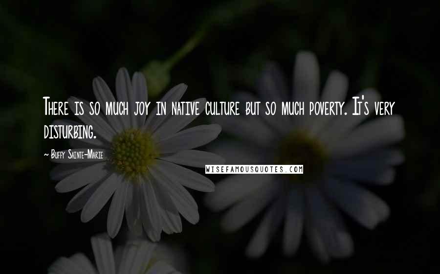 Buffy Sainte-Marie Quotes: There is so much joy in native culture but so much poverty. It's very disturbing.