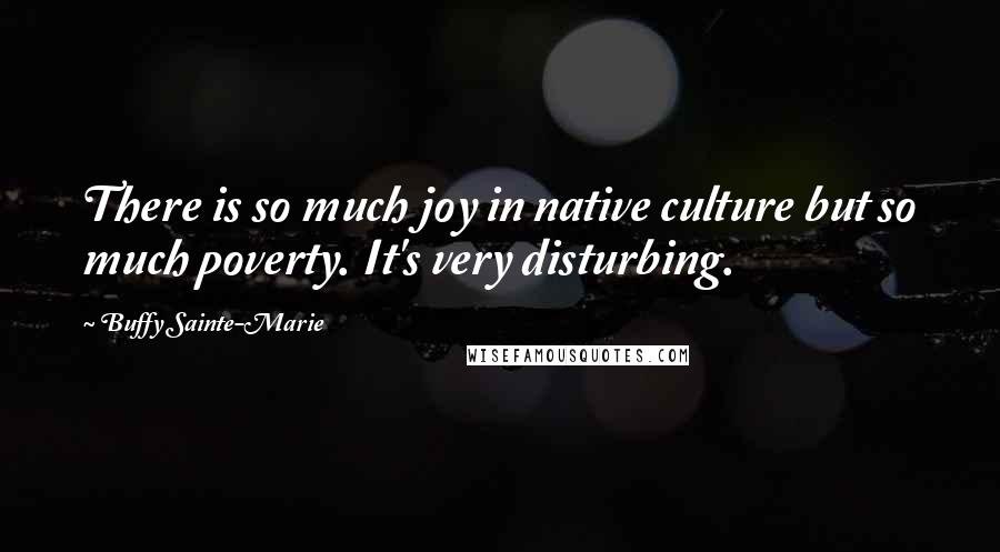 Buffy Sainte-Marie Quotes: There is so much joy in native culture but so much poverty. It's very disturbing.