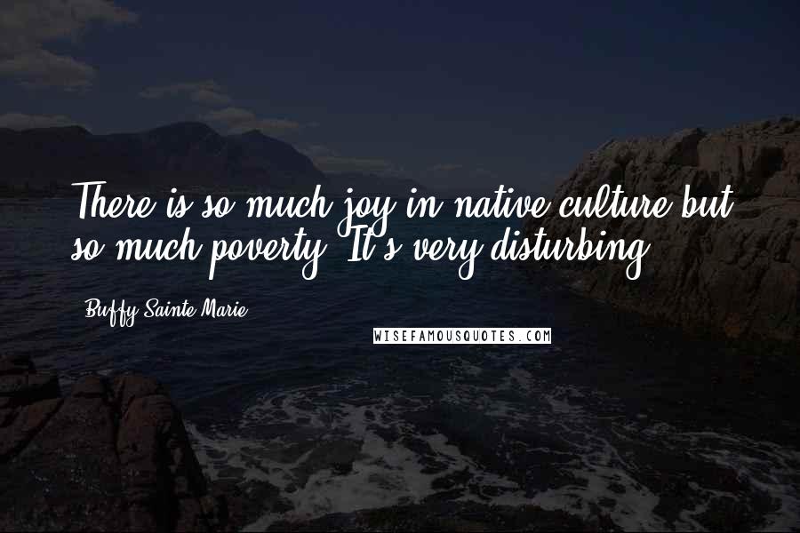 Buffy Sainte-Marie Quotes: There is so much joy in native culture but so much poverty. It's very disturbing.