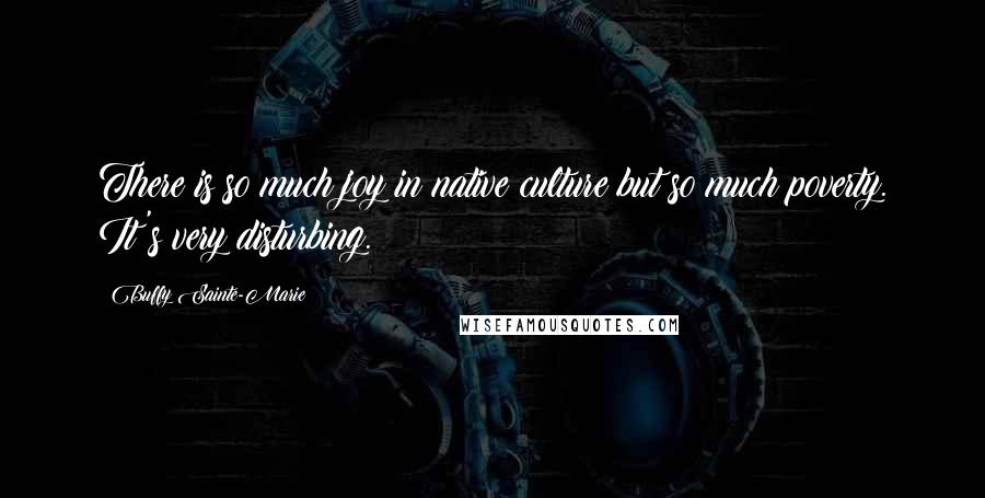 Buffy Sainte-Marie Quotes: There is so much joy in native culture but so much poverty. It's very disturbing.