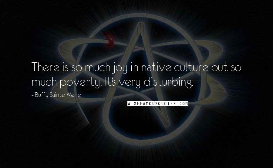 Buffy Sainte-Marie Quotes: There is so much joy in native culture but so much poverty. It's very disturbing.