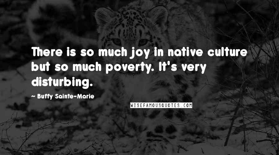 Buffy Sainte-Marie Quotes: There is so much joy in native culture but so much poverty. It's very disturbing.