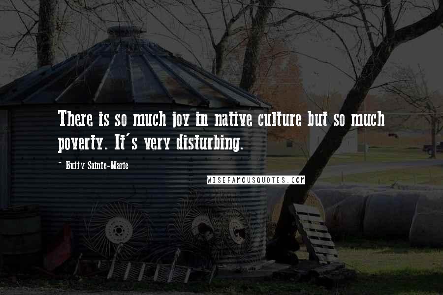 Buffy Sainte-Marie Quotes: There is so much joy in native culture but so much poverty. It's very disturbing.