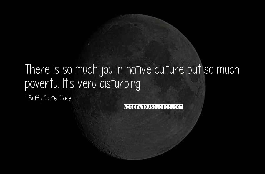 Buffy Sainte-Marie Quotes: There is so much joy in native culture but so much poverty. It's very disturbing.