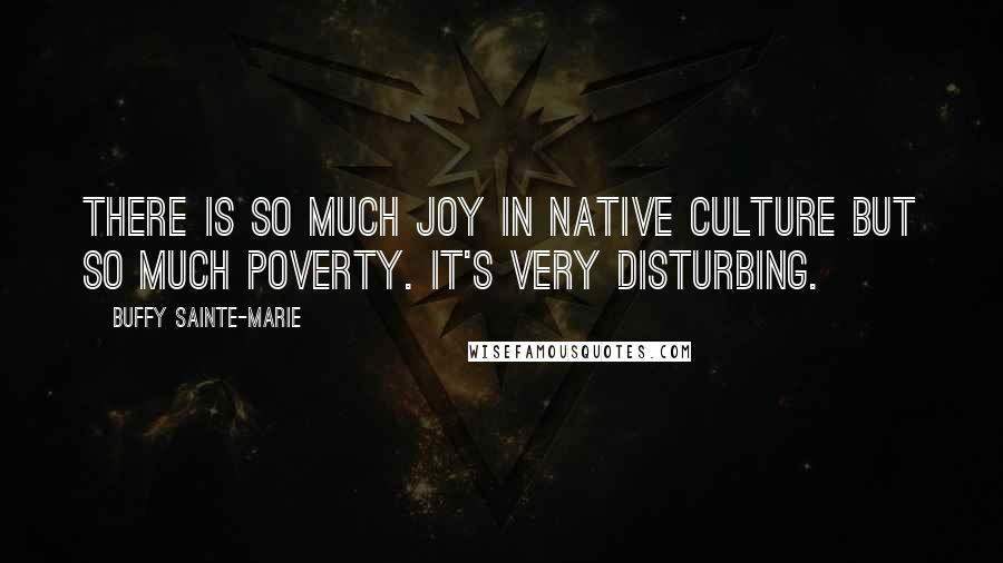 Buffy Sainte-Marie Quotes: There is so much joy in native culture but so much poverty. It's very disturbing.