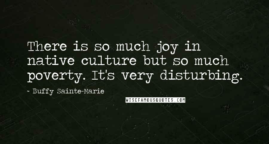 Buffy Sainte-Marie Quotes: There is so much joy in native culture but so much poverty. It's very disturbing.