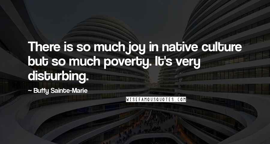 Buffy Sainte-Marie Quotes: There is so much joy in native culture but so much poverty. It's very disturbing.