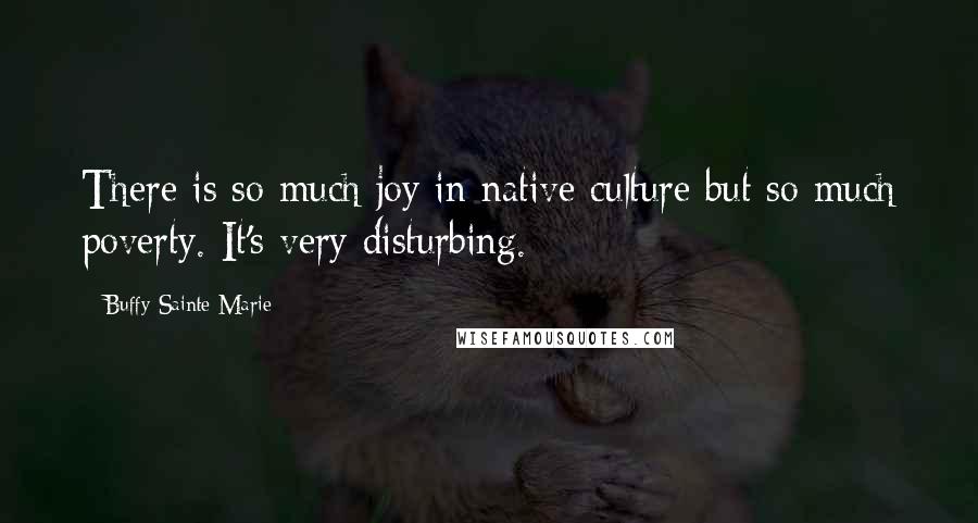 Buffy Sainte-Marie Quotes: There is so much joy in native culture but so much poverty. It's very disturbing.