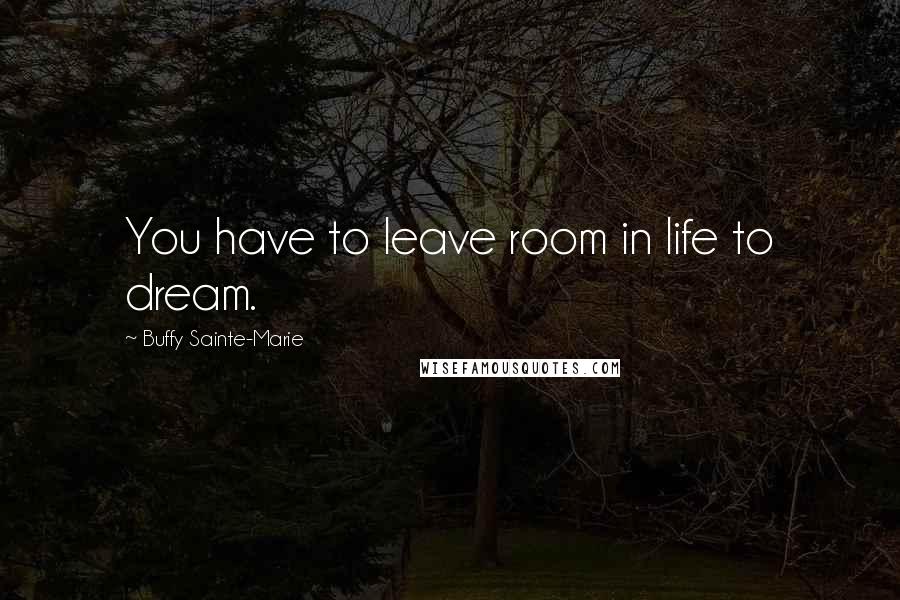 Buffy Sainte-Marie Quotes: You have to leave room in life to dream.