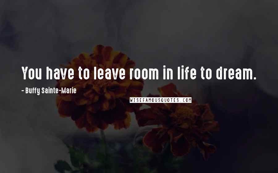 Buffy Sainte-Marie Quotes: You have to leave room in life to dream.