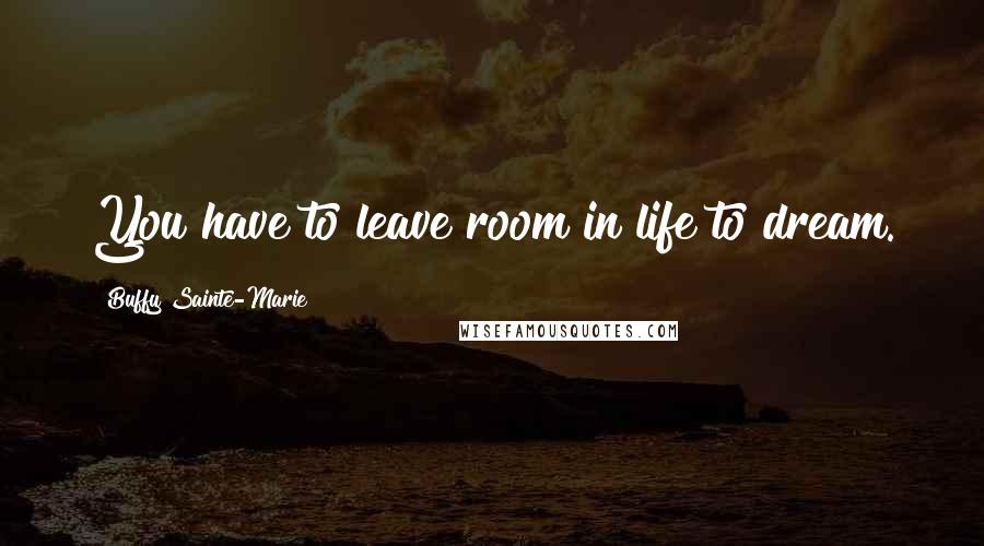 Buffy Sainte-Marie Quotes: You have to leave room in life to dream.