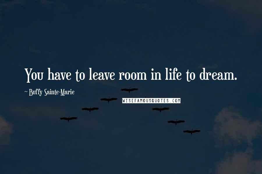 Buffy Sainte-Marie Quotes: You have to leave room in life to dream.