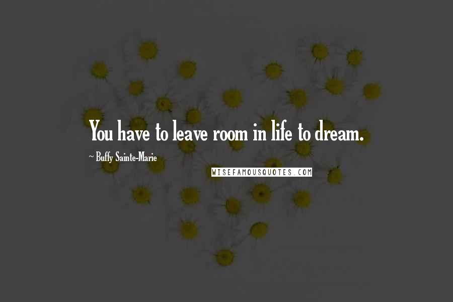 Buffy Sainte-Marie Quotes: You have to leave room in life to dream.