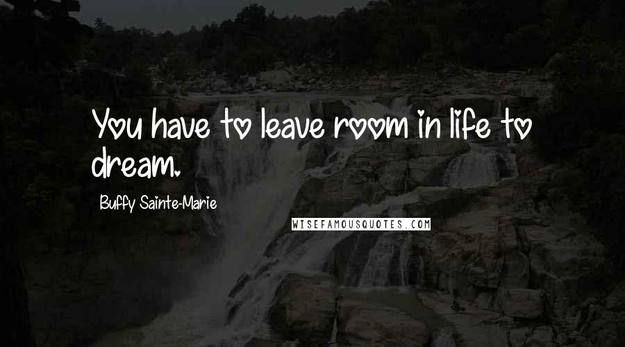 Buffy Sainte-Marie Quotes: You have to leave room in life to dream.