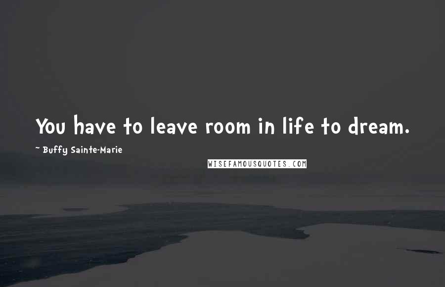 Buffy Sainte-Marie Quotes: You have to leave room in life to dream.