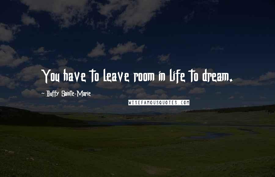 Buffy Sainte-Marie Quotes: You have to leave room in life to dream.
