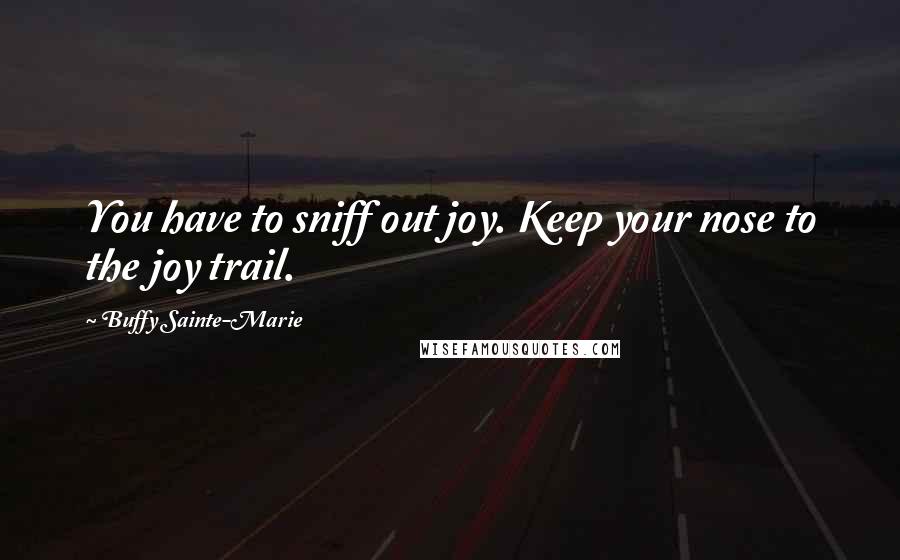 Buffy Sainte-Marie Quotes: You have to sniff out joy. Keep your nose to the joy trail.