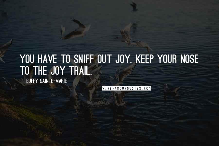 Buffy Sainte-Marie Quotes: You have to sniff out joy. Keep your nose to the joy trail.